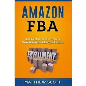 Amazon FBA: Step by Step Guide on How to Make Money by Selling on Amazon, Paperback - Matthew Scott imagine