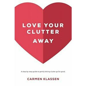 Love Your Clutter Away: A step-by-step guide to gently letting clutter go for good, Paperback - Carmen Klassen imagine