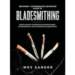 Bladesmithing: Beginner + Intermediate + Advanced Guide to Bladesmithing: Knife Making Compendium for Beginner, Intermediate, and Adv, Hardcover - Wes imagine
