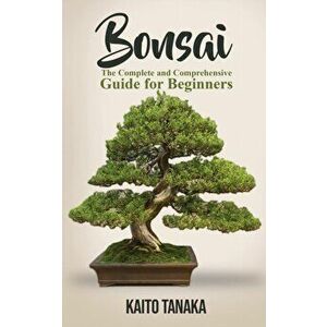 Bonsai: The Complete and Comprehensive Guide for Beginners, Paperback - Kaito Tanaka imagine