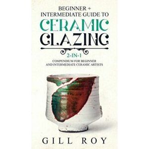 Ceramic Glazing: Beginner + Intermediate Guide to Ceramic Glazing: 2-in-1 Compendium for Beginner and Intermediate Ceramic Artists, Hardcover - Gill R imagine