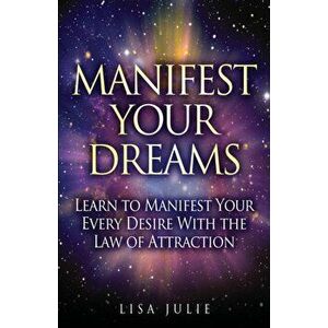 Manifest Your Dreams: Learn to Manifest Your Every Desire With The Law of Attraction, Paperback - Lisa Julie imagine