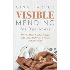 Visible Mending for Beginners: How to Mend Knitted Fabrics and Other Materials With an Artistic Touch, Paperback - Gina Harper imagine