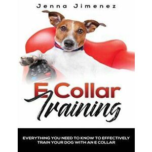 E Collar Training: Everything You Need to Know to Effectively Train Your Dog with an E Collar, Paperback - Jenna Jimenez imagine