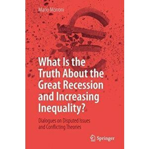 What Is the Truth about the Great Recession and Increasing Inequality?: Dialogues on Disputed Issues and Conflicting Theories, Paperback - Mario Morro imagine