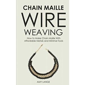 Chain Maille Wire Weaving: How to Make Chain Maille With Affordable Metals and Minimal Tools, Paperback - Amy Lange imagine