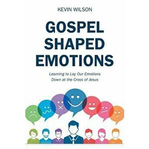 Gospel Shaped Emotions: Learning to Lay Our Emotions Down at the Cross of Jesus, Paperback - Kevin Wilson imagine