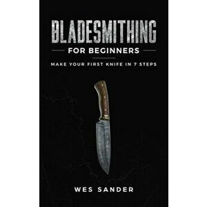 Bladesmithing for Beginners: Make Your First Knife in 7 Steps, Paperback - Wes Sander imagine