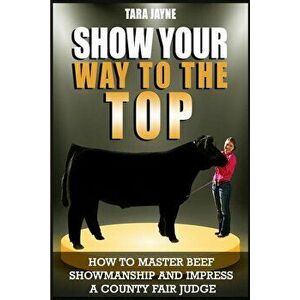 Show Your Way To The Top: How To Master Beef Showmanship And Impress A County Fair Judge, Paperback - Tara Jayne imagine