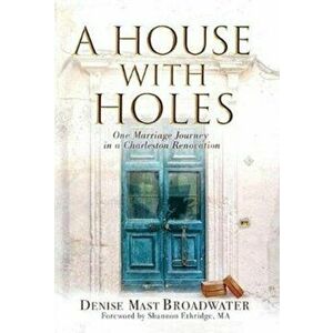 A House With Holes: One Marriage Journey in a Charleston Renovation, Hardcover - Denise Mast Broadwater imagine