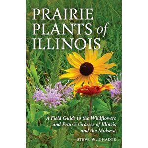 Prairie Plants of Illinois: A Field Guide to the Wildflowers and Prairie Grasses of Illinois and the Midwest, Paperback - Steve W. Chadde imagine