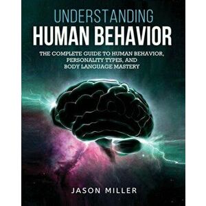 Understanding Human Behavior: The Complete Guide to Human Behavior, Personality Types, and Body Language Mastery, Paperback - Jason Miller imagine