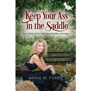 Keep Your Ass in the Saddle: How a Farm, a Fire, and Failure Led Me to Freedom, Paperback - Annie M. Fonte imagine