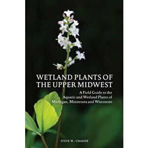 Wetland Plants of the Upper Midwest: A Field Guide to the Aquatic and Wetland Plants of Michigan, Minnesota and Wisconsin, Paperback - Steve W. Chadde imagine