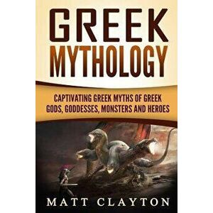 Greek Mythology: Captivating Greek Myths of Greek Gods, Goddesses, Monsters and Heroes, Paperback - Matt Clayton imagine