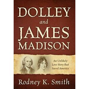Dolley and James Madison: An Unlikely Love Story that Saved America, Hardcover - Rodney K. Smith imagine