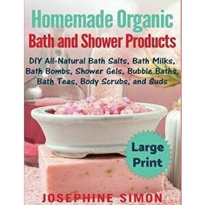 Homemade Organic Bath and Shower Products ***Large Print Edition***: DIY All-Natural Bath Salts, Bath Milks, Bath Bombs, Shower Gels, Bubble Baths, Ba imagine