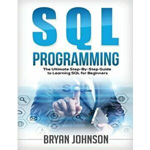 SQL Programming The Ultimate Step-By-Step Guide to Learning SQL for Beginners, Paperback - Bryan Johnson imagine