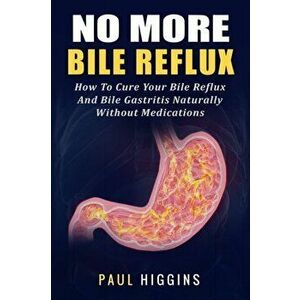 No More Bile Reflux: How to Cure Your Bile Reflux and Bile Gastritis Naturally Without Medications, Paperback - Paul Higgins imagine