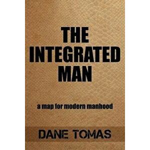 The Integrated Man: A map for modern manhood, Paperback - Dane Tomas imagine