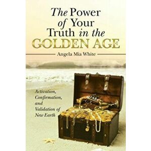 The Power of Your Truth in the Golden Age: Activation, Confirmation, and Validation of New Earth, Paperback - Angela Mia White imagine