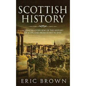Scottish History: A Concise Overview of the History of Scotland From Start to End, Hardcover - Eric Brown imagine