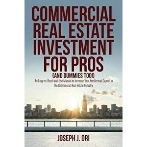 Commercial Real Estate Investment for Pros (and Dummies Too!): An Easy-to-Read-and-Use Manual to Increase Your Intellectual Capital in the Commercial, imagine