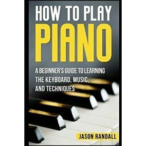 How to Play Piano: A Beginner's Guide to Learning the Keyboard, Music, and Techniques, Paperback - Jason Randall imagine