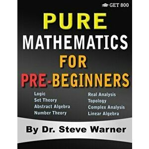Pure Mathematics for Pre-Beginners: An Elementary Introduction to Logic, Set Theory, Abstract Algebra, Number Theory, Real Analysis, Topology, Complex imagine
