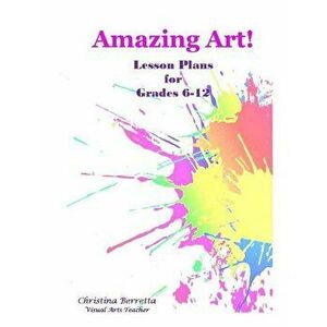 Amazing Art! Lesson Plans for Grades 6-12, Paperback - Christina Berretta imagine