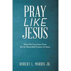 Pray Like Jesus: What We Can Learn from the Six Recorded Prayers of Jesus, Paperback - Robert L. Morris Jr imagine
