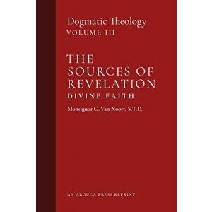 The Sources of Revelation/Divine Faith: Dogmatic Theology (Volume 3), Paperback - Msgr G. Van Noort imagine