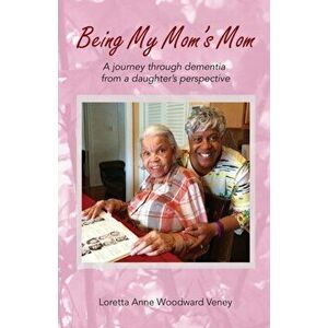 Being My Mom's Mom: A Journey Through Dementia from a Daughter's Perspective, Paperback - Loretta Anne Woodward Veney imagine