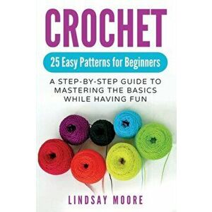 Crochet: 25 Easy Patterns For Beginners: A Step-By-Step Guide To Mastering The Basics While Having Fun, Paperback - Lindsay Moore imagine