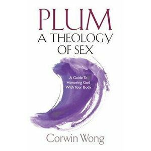 PLUM A Theology of Sex: A Guide To Honoring God With Your Body, Paperback - Corwin Wong imagine