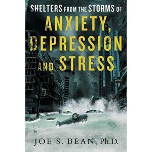 Shelters from the Storms of Anxiety, Depression and Stress, Paperback - Joe S. Bean Ph. D. imagine