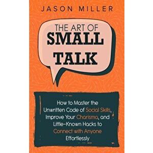 The Art of Small Talk: How to Master the Unwritten Code of Social Skills, Improve Your Charisma, and Little-Known Hacks to Connect with Anyon, Paperba imagine