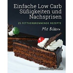 Einfache Low Carb Sigkeiten und Nachspeisen: 25 Fettverbrennende Rezepte, Paperback - Elizabeth Jane imagine