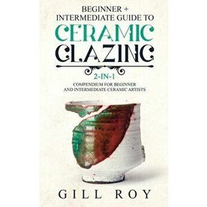 Ceramic Glazing: Beginner + Intermediate Guide to Ceramic Glazing: 2-in-1 Compendium for Beginner and Intermediate Ceramic Artists, Paperback - Gill R imagine