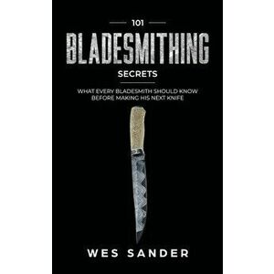 101 Bladesmithing Secrets: What Every Bladesmith Should Know Before Making His Next Knife, Paperback - Wes Sander imagine