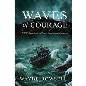 Waves of Courage: A WW2 True Story of Valor, Compassion & Sacrifice, Paperback - Wayde Rowsell imagine