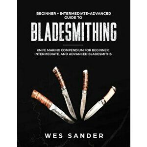 Bladesmithing: Beginner + Intermediate + Advanced Guide to Bladesmithing: Knife Making Compendium for Beginner, Intermediate, and Adv, Paperback - Wes imagine