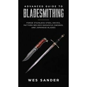 Advanced Guide to Bladesmithing: Forge Pattern Welded Damascus Swords, Japanese Blades, and Make Sword Scabbards, Hardcover - Wes Sander imagine
