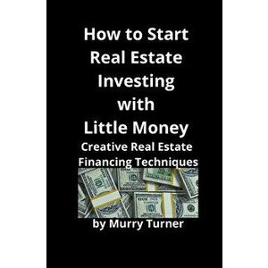 How to Start Real Estate Investing with Little Money: Creative Real Estate Financing Techniques, Paperback - Murry Turner imagine