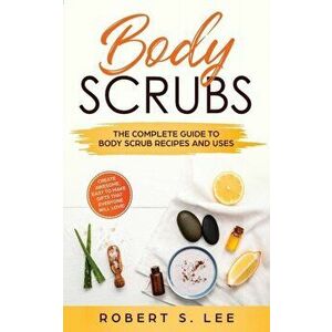 Body Scrubs: The Complete Guide to Body Scrub Recipes and Uses, Paperback - Robert S. Lee imagine
