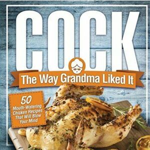 Cock, The Way Grandma Liked It: 50 Mouth-Watering Chicken Recipes That Will Blow Your Mind - A Delicious and Funny Chicken Recipe Cookbook That Will H imagine