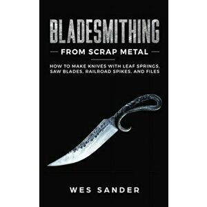 Bladesmithing From Scrap Metal: How to Make Knives With Leaf Springs, Saw Blades, Railroad Spikes, and Files, Paperback - Wes Sander imagine