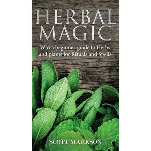Herbal Magic: Wicca Beginner guide to Herbs and plants for Rituals and Spells, Hardcover - Scott Markson imagine