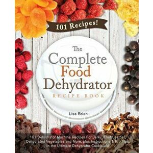The Complete Food Dehydrator Recipe Book: 101 Dehydrator Machine Recipes For Jerky, Fruit Leather, Dehydrated Vegetables and More, plus Instructions & imagine