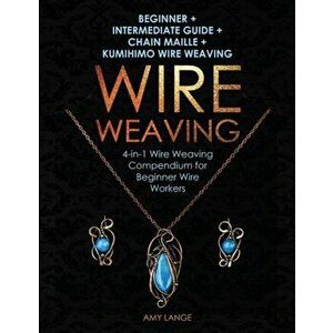 Wire Weaving: Beginner + Intermediate Guide + Chain Maille + Kumihimo Wire Weaving: 4-in-1 Wire Weaving Compendium for Beginners, Paperback - Amy Lang imagine